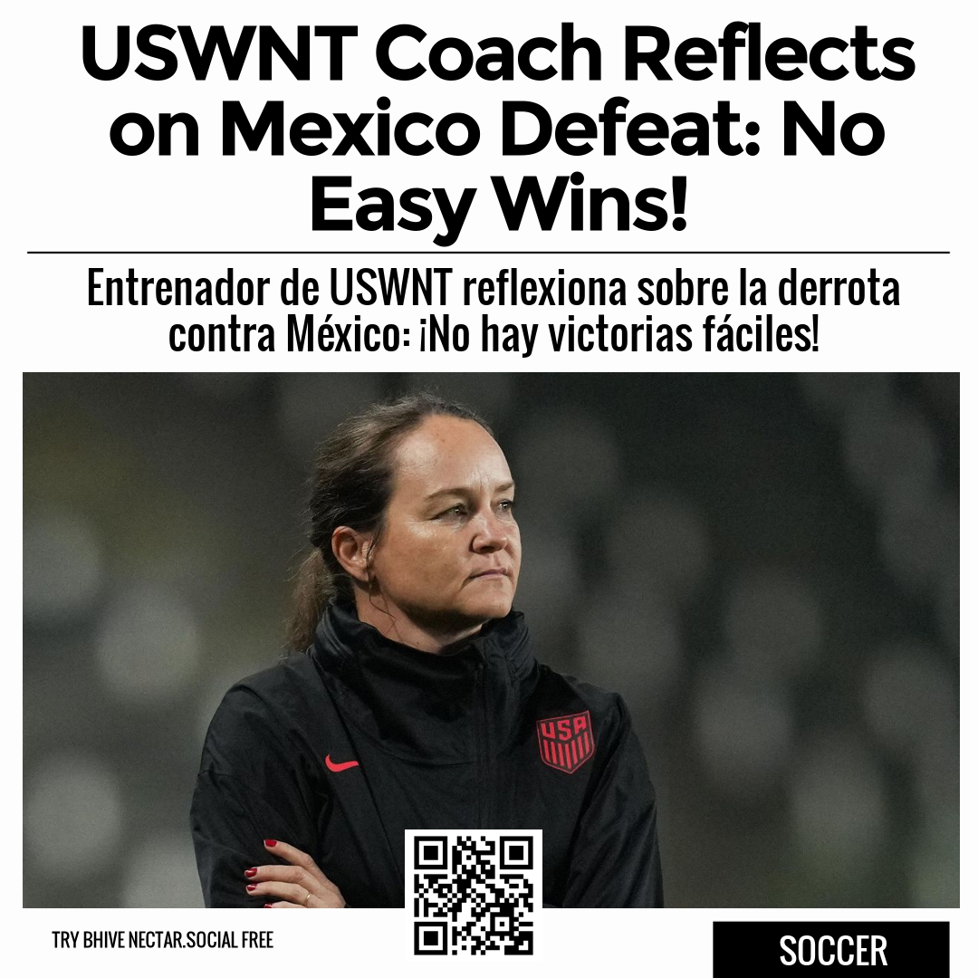 USWNT Coach Reflects on Mexico Defeat: No Easy Wins!