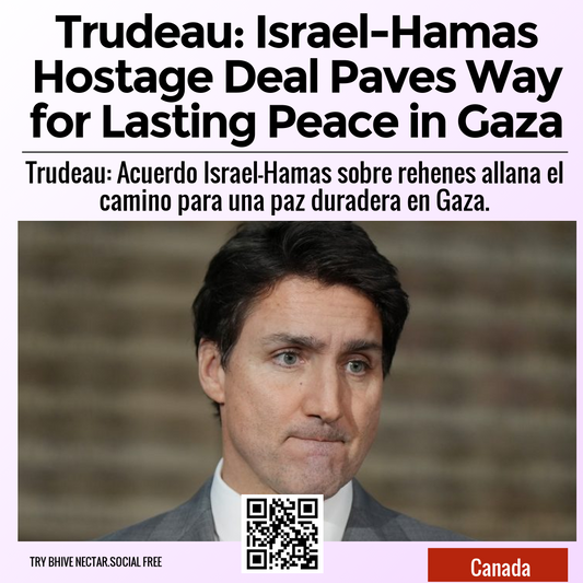 Trudeau: Israel-Hamas Hostage Deal Paves Way for Lasting Peace in Gaza