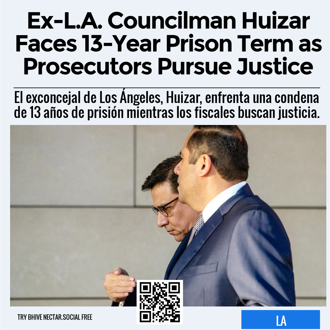 Ex-L.A. Councilman Huizar Faces 13-Year Prison Term as Prosecutors Pursue Justice