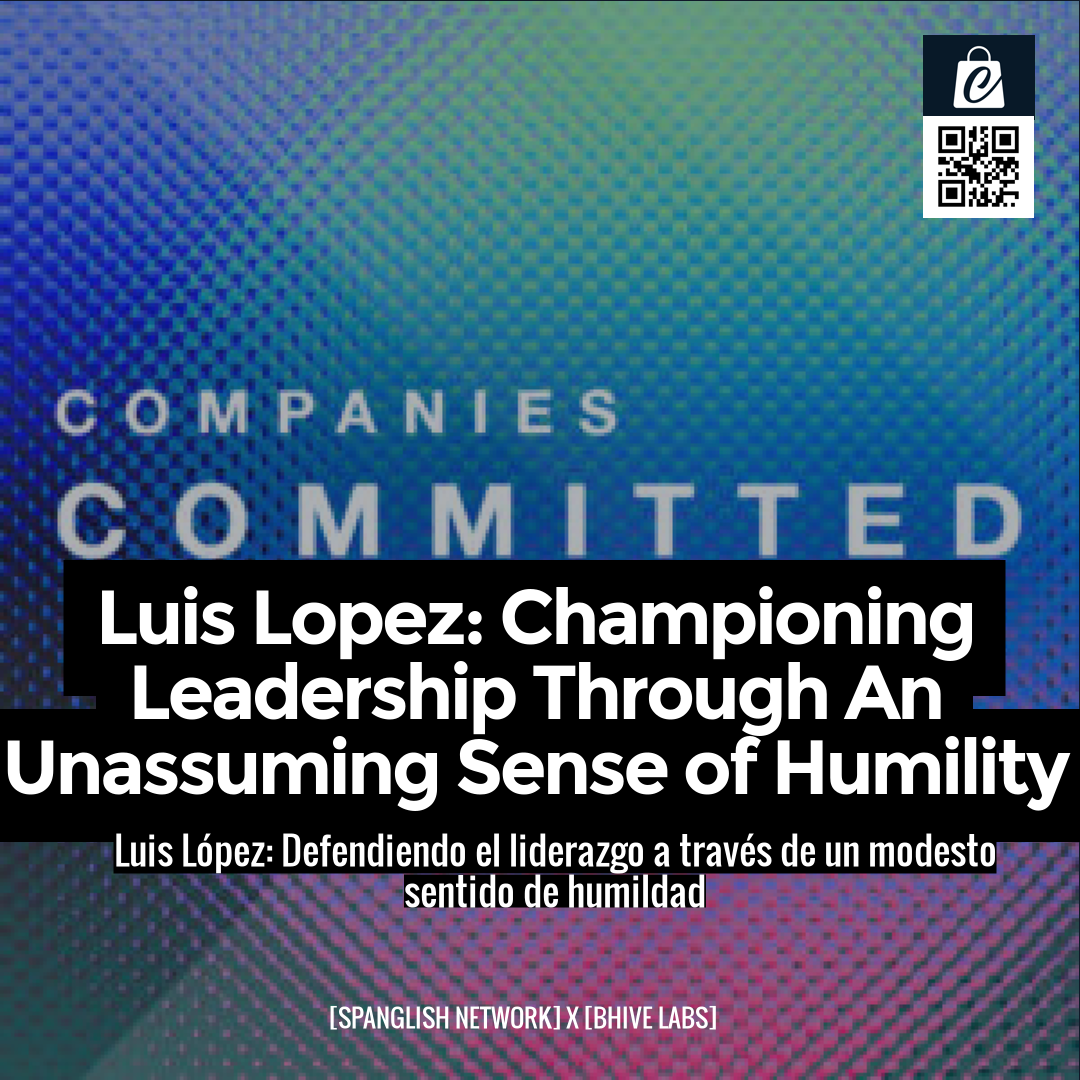 Luis Lopez: Championing Leadership Through An Unassuming Sense of Humility