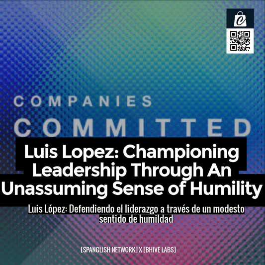 Luis Lopez: Championing Leadership Through An Unassuming Sense of Humility