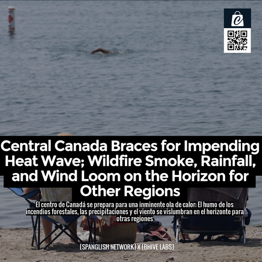 Central Canada Braces for Impending Heat Wave; Wildfire Smoke, Rainfall, and Wind Loom on the Horizon for Other Regions