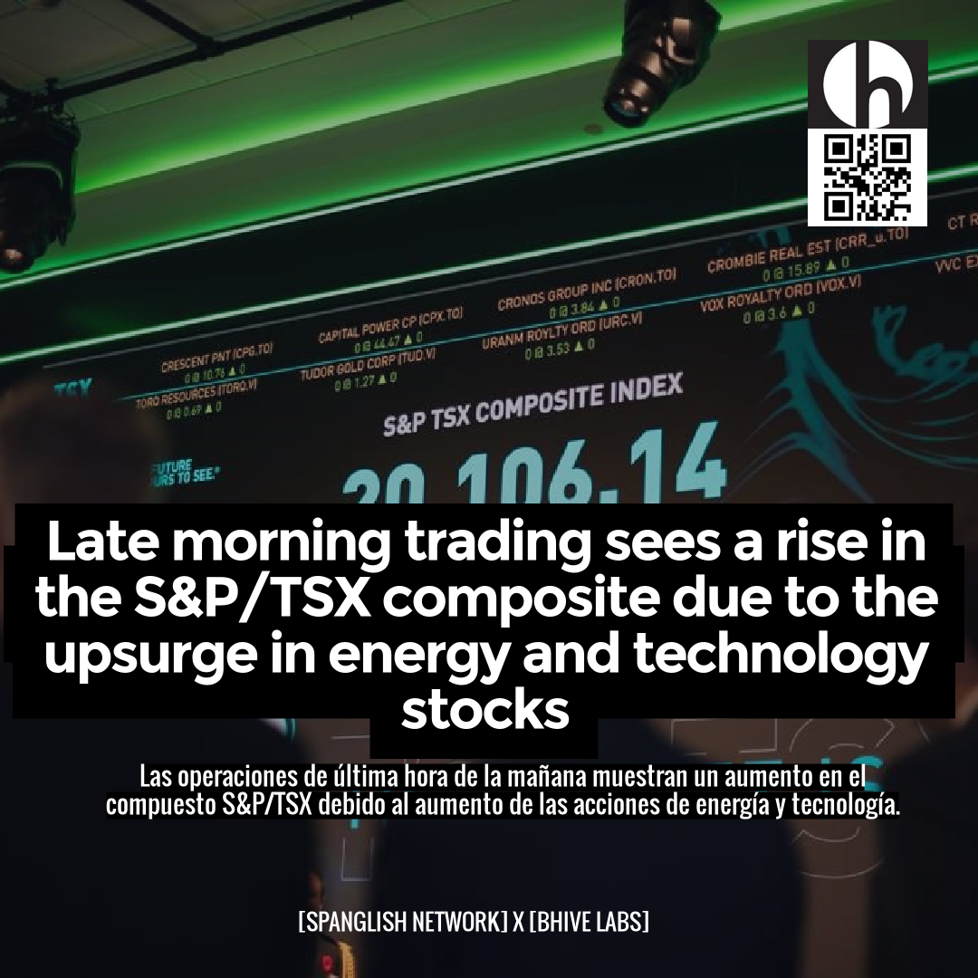 Late morning trading sees a rise in the S&P/TSX composite due to the upsurge in energy and technology stocks