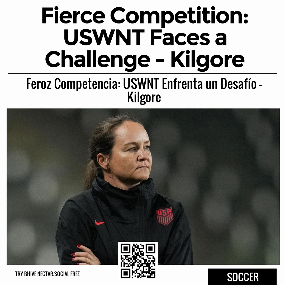 Fierce Competition: USWNT Faces a Challenge - Kilgore